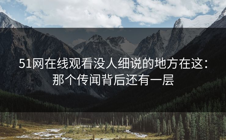 51网在线观看没人细说的地方在这：那个传闻背后还有一层