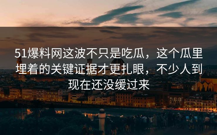 51爆料网这波不只是吃瓜，这个瓜里埋着的关键证据才更扎眼，不少人到现在还没缓过来