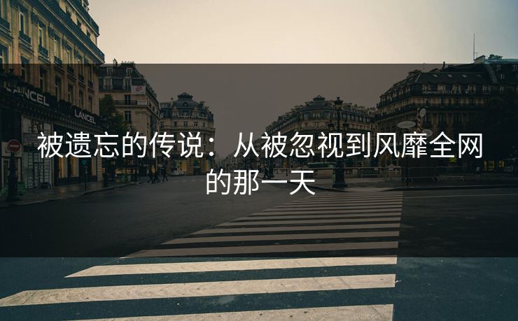 被遗忘的传说：从被忽视到风靡全网的那一天