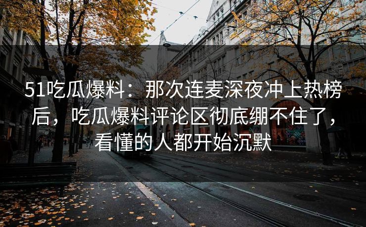51吃瓜爆料：那次连麦深夜冲上热榜后，吃瓜爆料评论区彻底绷不住了，看懂的人都开始沉默