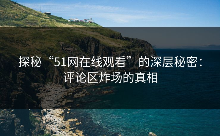 探秘“51网在线观看”的深层秘密:评论区炸场的真相 探秘“51网在线观看”的深层秘密:评论区炸场的真相