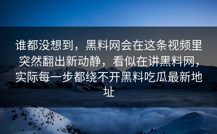 谁都没想到,黑料网会在这条视频里突然翻出新动静,看似在讲黑料网,实际每一步都绕不开黑料吃瓜最新地址 谁都没想到,黑料网会在这条视频里突然翻出新动静,看似在讲黑料网,实际每一步都绕不开黑料吃瓜最新地址