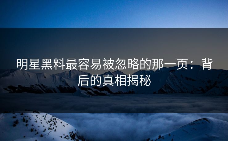 明星黑料最容易被忽略的那一页：背后的真相揭秘