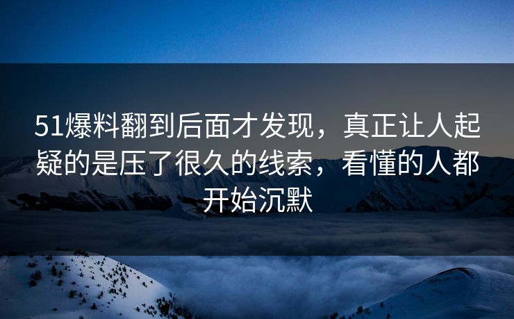 51爆料翻到后面才发现，真正让人起疑的是压了很久的线索，看懂的人都开始沉默