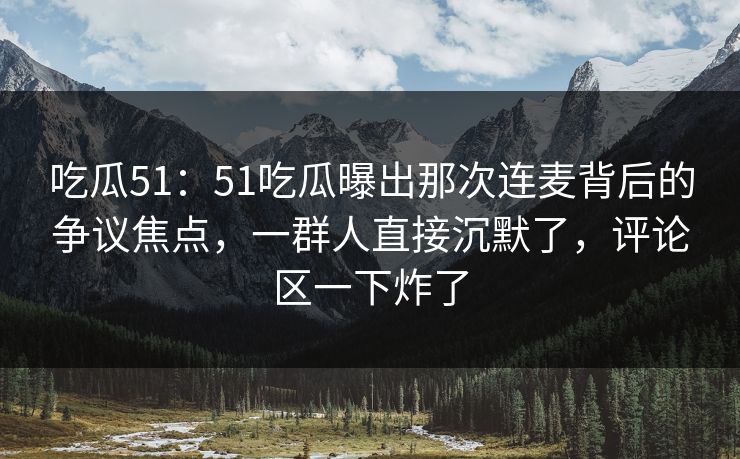 吃瓜51:51吃瓜曝出那次连麦背后的争议焦点,一群人直接沉默了,评论区一下炸了 吃瓜51:51吃瓜曝出那次连麦背后的争议焦点,一群人直接沉默了,评论区一下炸了