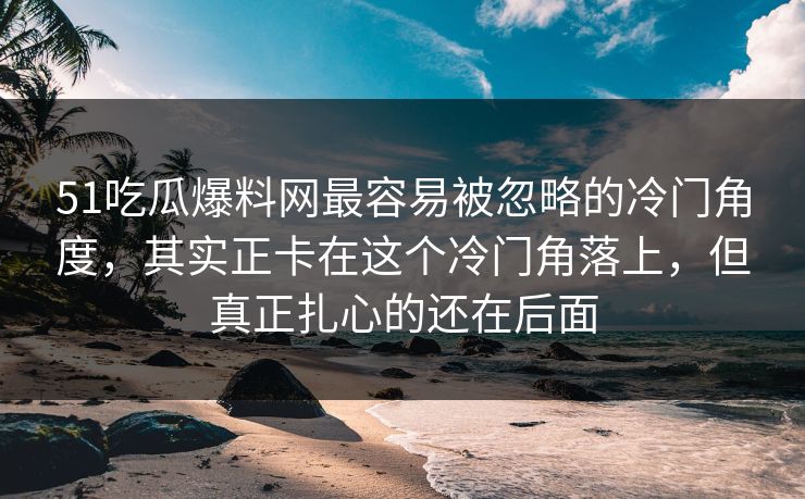 51吃瓜爆料网最容易被忽略的冷门角度,其实正卡在这个冷门角落上,但真正扎心的还在后面 51吃瓜爆料网最容易被忽略的冷门角度,其实正卡在这个冷门角落上,但真正扎心的还在后面