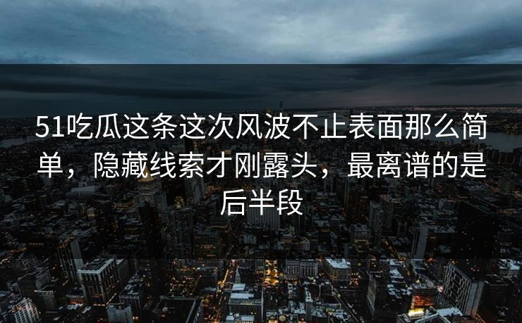 51吃瓜这条这次风波不止表面那么简单，隐藏线索才刚露头，最离谱的是后半段