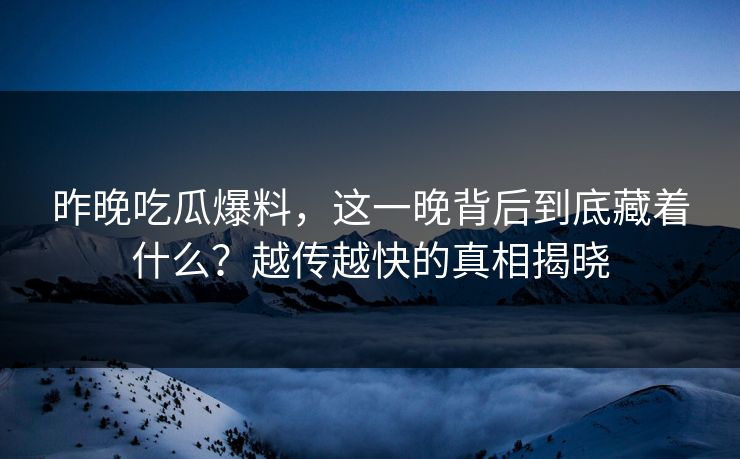 昨晚吃瓜爆料，这一晚背后到底藏着什么？越传越快的真相揭晓