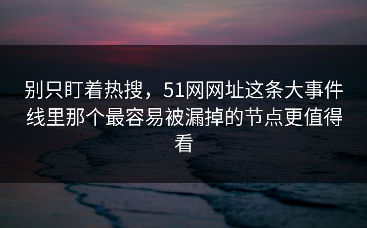 别只盯着热搜,51网网址这条大事件线里那个最容易被漏掉的节点更值得看 别只盯着热搜,51网网址这条大事件线里那个最容易被漏掉的节点更值得看