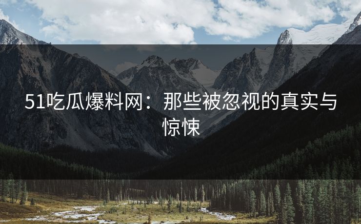 51吃瓜爆料网：那些被忽视的真实与惊悚