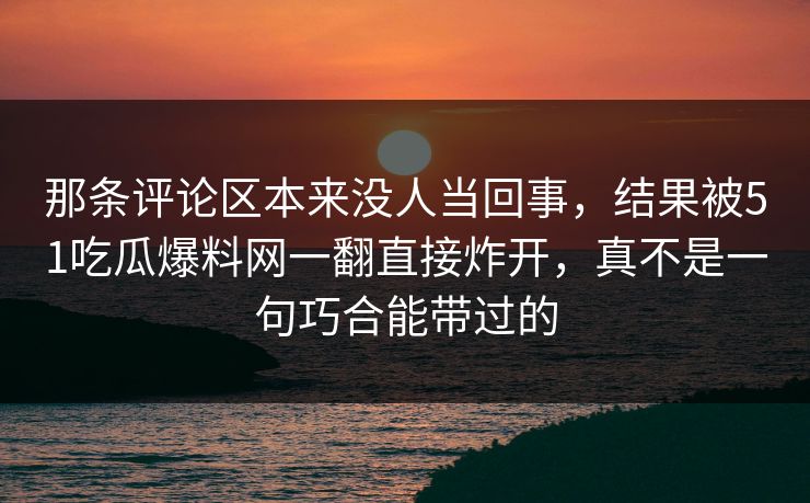 那条评论区本来没人当回事,结果被51吃瓜爆料网一翻直接炸开,真不是一句巧合能带过的 那条评论区本来没人当回事,结果被51吃瓜爆料网一翻直接炸开,真不是一句巧合能带过的
