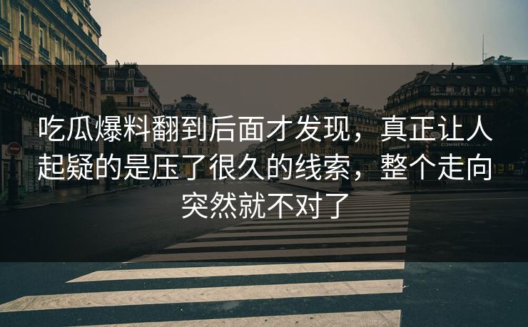 吃瓜爆料翻到后面才发现，真正让人起疑的是压了很久的线索，整个走向突然就不对了