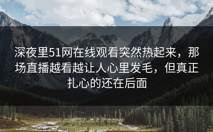 深夜里51网在线观看突然热起来，那场直播越看越让人心里发毛，但真正扎心的还在后面