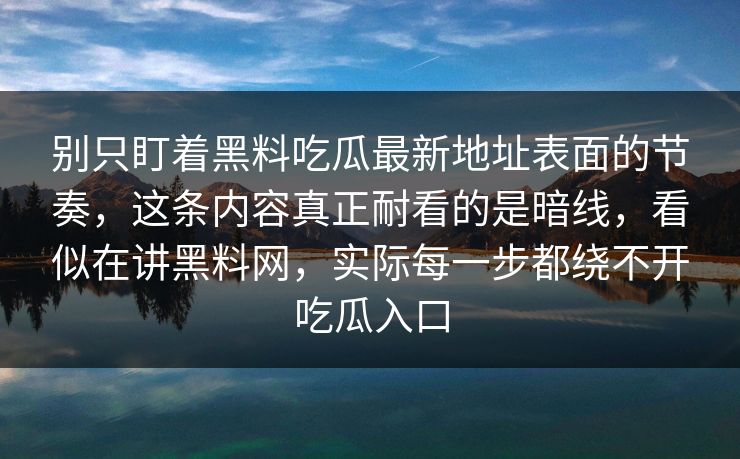 别只盯着黑料吃瓜最新地址表面的节奏，这条内容真正耐看的是暗线，看似在讲黑料网，实际每一步都绕不开吃瓜入口