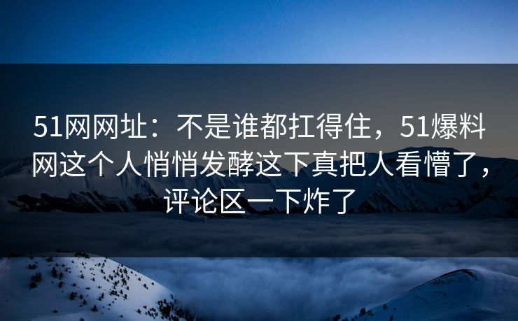 51网网址：不是谁都扛得住，51爆料网这个人悄悄发酵这下真把人看懵了，评论区一下炸了