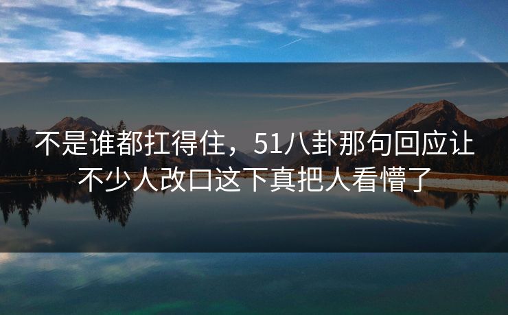 不是谁都扛得住，51八卦那句回应让不少人改口这下真把人看懵了
