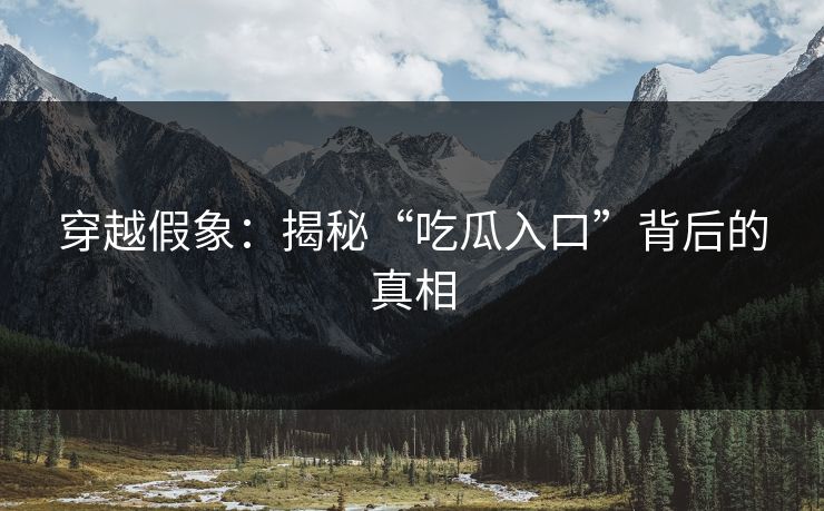 穿越假象：揭秘“吃瓜入口”背后的真相