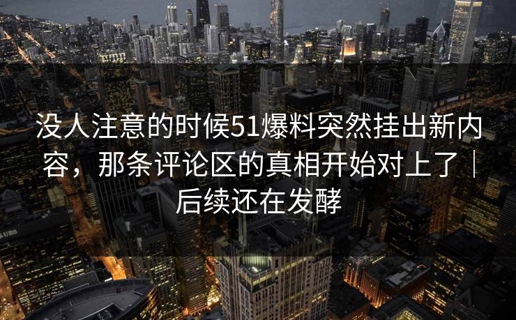 没人注意的时候51爆料突然挂出新内容,那条评论区的真相开始对上了|后续还在发酵 没人注意的时候51爆料突然挂出新内容,那条评论区的真相开始对上了|后续还在发酵