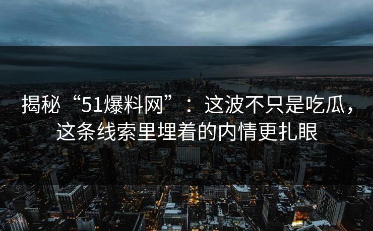 揭秘“51爆料网”：这波不只是吃瓜，这条线索里埋着的内情更扎眼