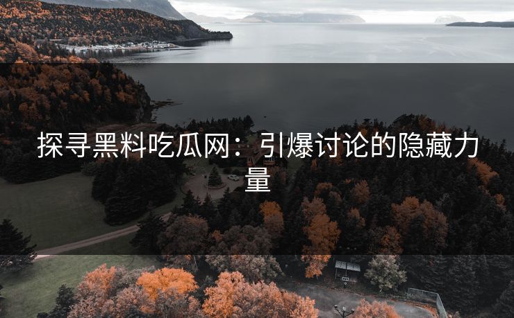 探寻黑料吃瓜网：引爆讨论的隐藏力量