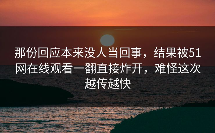 那份回应本来没人当回事，结果被51网在线观看一翻直接炸开，难怪这次越传越快