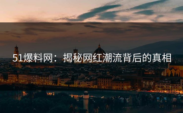 51爆料网:揭秘网红潮流背后的真相 51爆料网:揭秘网红潮流背后的真相