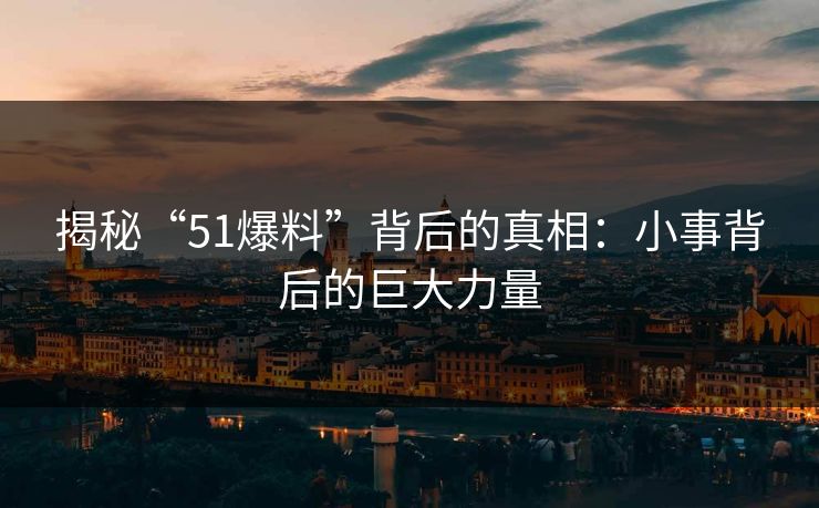 揭秘“51爆料”背后的真相：小事背后的巨大力量