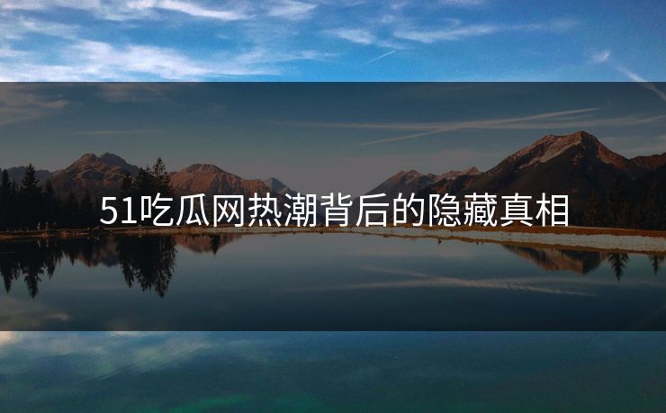 51吃瓜网热潮背后的隐藏真相