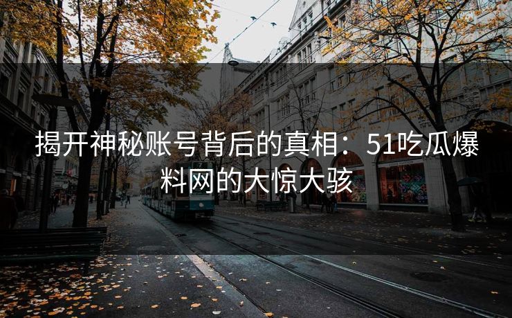 揭开神秘账号背后的真相：51吃瓜爆料网的大惊大骇