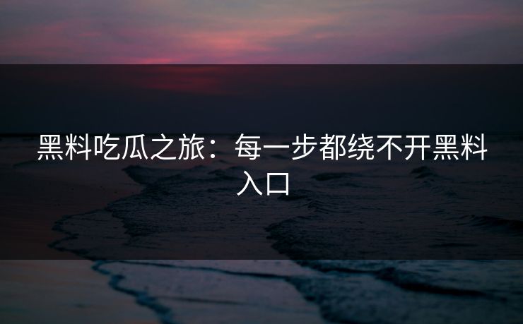 黑料吃瓜之旅：每一步都绕不开黑料入口