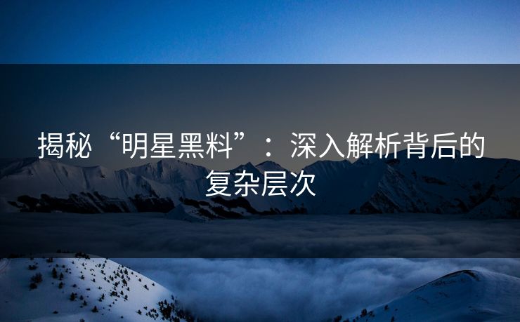 揭秘“明星黑料”：深入解析背后的复杂层次