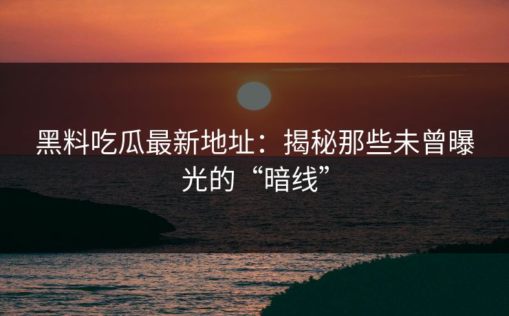 黑料吃瓜最新地址：揭秘那些未曾曝光的“暗线”