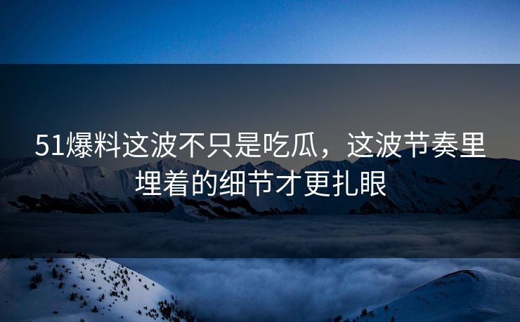 51爆料这波不只是吃瓜，这波节奏里埋着的细节才更扎眼