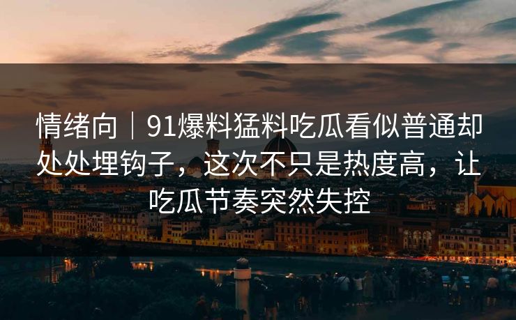 情绪向｜91爆料猛料吃瓜看似普通却处处埋钩子，这次不只是热度高，让吃瓜节奏突然失控