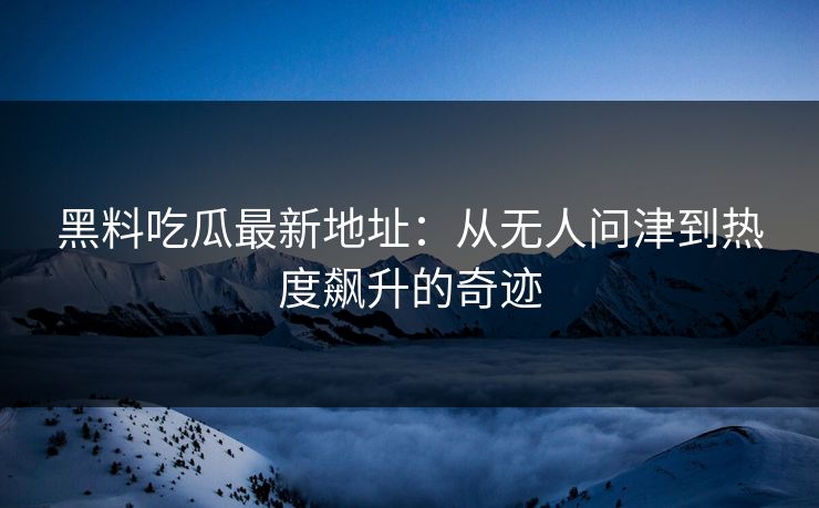 黑料吃瓜最新地址:从无人问津到热度飙升的奇迹 黑料吃瓜最新地址:从无人问津到热度飙升的奇迹