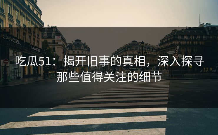 吃瓜51：揭开旧事的真相，深入探寻那些值得关注的细节