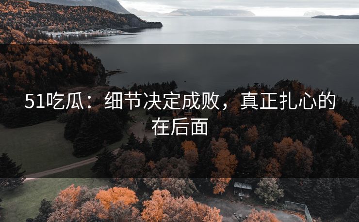 51吃瓜：细节决定成败，真正扎心的在后面
