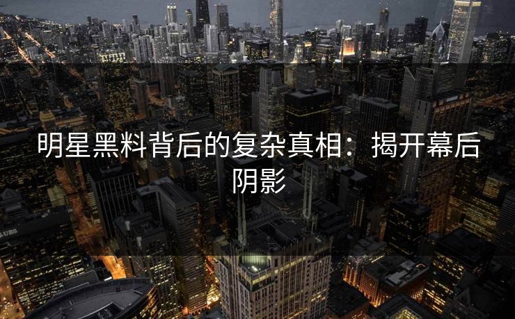 明星黑料背后的复杂真相：揭开幕后阴影
