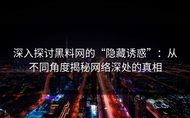 深入探讨黑料网的“隐藏诱惑”:从不同角度揭秘网络深处的真相 深入探讨黑料网的“隐藏诱惑”:从不同角度揭秘网络深处的真相