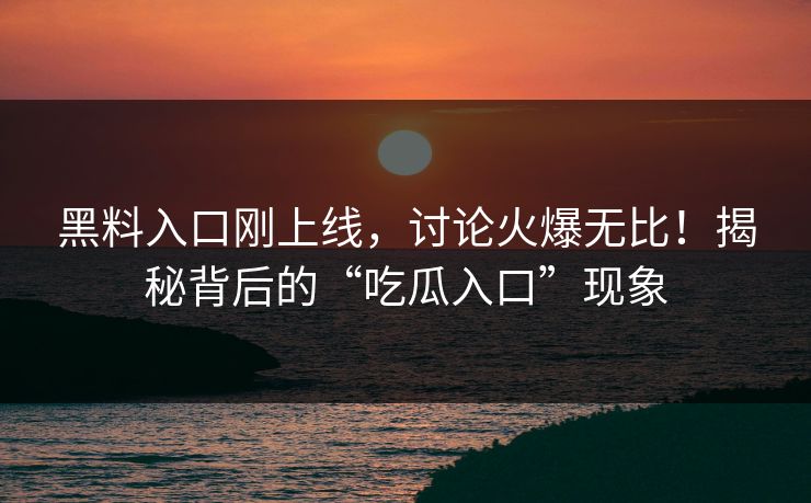 黑料入口刚上线，讨论火爆无比！揭秘背后的“吃瓜入口”现象
