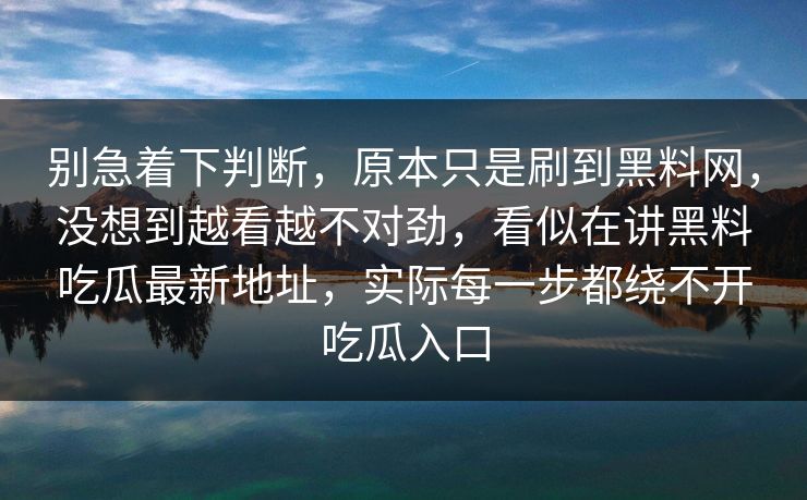 别急着下判断，原本只是刷到黑料网，没想到越看越不对劲，看似在讲黑料吃瓜最新地址，实际每一步都绕不开吃瓜入口