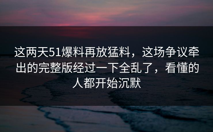 这两天51爆料再放猛料,这场争议牵出的完整版经过一下全乱了,看懂的人都开始沉默 这两天51爆料再放猛料,这场争议牵出的完整版经过一下全乱了,看懂的人都开始沉默
