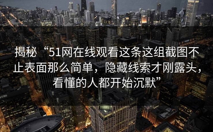 揭秘“51网在线观看这条这组截图不止表面那么简单，隐藏线索才刚露头，看懂的人都开始沉默”