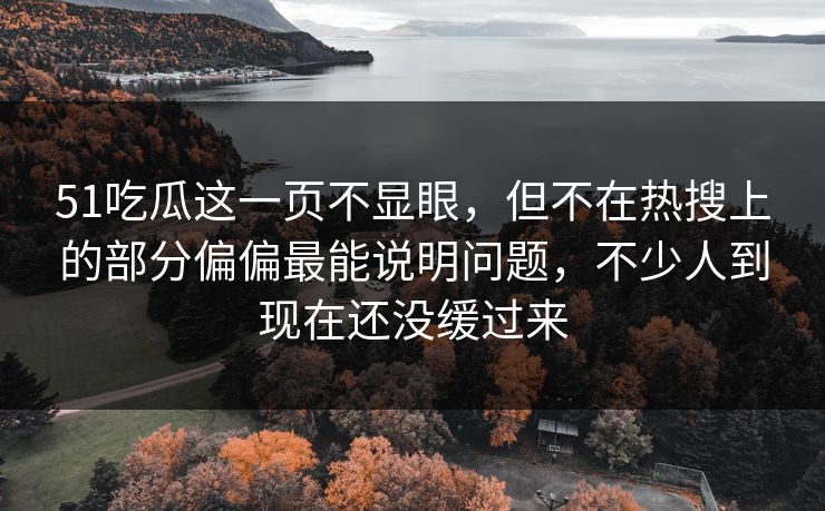 51吃瓜这一页不显眼，但不在热搜上的部分偏偏最能说明问题，不少人到现在还没缓过来