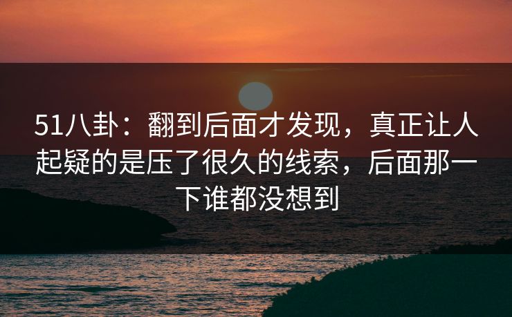 51八卦：翻到后面才发现，真正让人起疑的是压了很久的线索，后面那一下谁都没想到