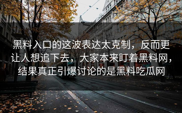 黑料入口的这波表达太克制，反而更让人想追下去，大家本来盯着黑料网，结果真正引爆讨论的是黑料吃瓜网