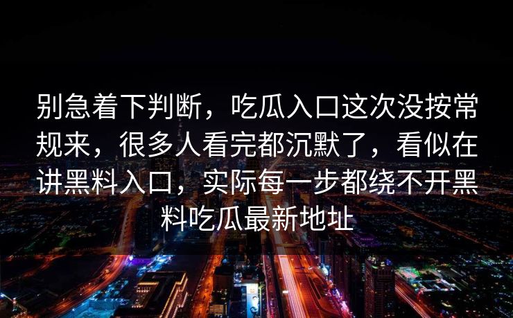 别急着下判断,吃瓜入口这次没按常规来,很多人看完都沉默了,看似在讲黑料入口,实际每一步都绕不开黑料吃瓜最新地址 别急着下判断,吃瓜入口这次没按常规来,很多人看完都沉默了,看似在讲黑料入口,实际每一步都绕不开黑料吃瓜最新地址