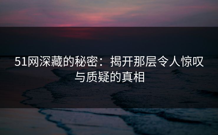 51网深藏的秘密：揭开那层令人惊叹与质疑的真相