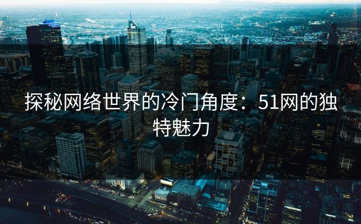 探秘网络世界的冷门角度：51网的独特魅力