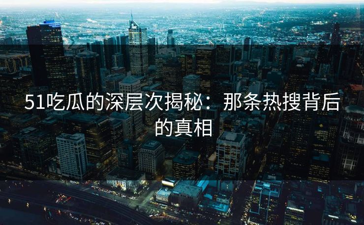 51吃瓜的深层次揭秘:那条热搜背后的真相 51吃瓜的深层次揭秘:那条热搜背后的真相